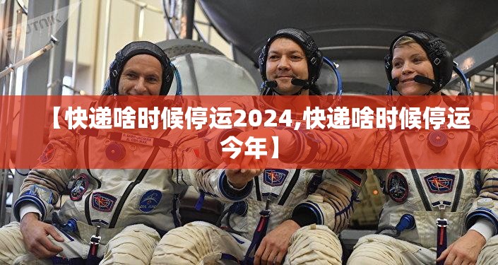 【快递啥时候停运2024,快递啥时候停运今年】 【快递啥时候停运2024,快递啥时候停运今年】