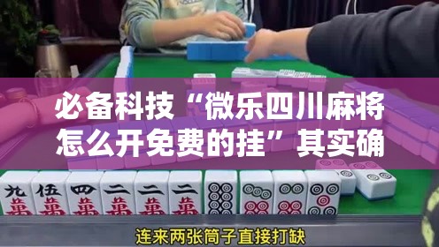必备科技“微乐四川麻将怎么开免费的挂”其实确实有挂