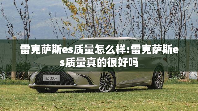 雷克萨斯es质量怎么样:雷克萨斯es质量真的很好吗 雷克萨斯es质量怎么样:雷克萨斯es质量真的很好吗