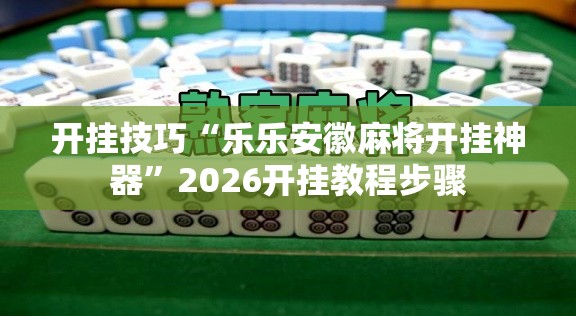 开挂技巧“乐乐安徽麻将开挂神器”2026开挂教程步骤