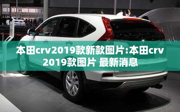 本田crv2019款新款图片:本田crv2019款图片 最新消息 本田crv2019款新款图片:本田crv2019款图片 最新消息