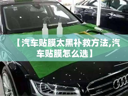 【汽车贴膜太黑补救方法,汽车贴膜怎么选】 【汽车贴膜太黑补救方法,汽车贴膜怎么选】