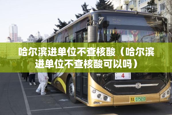 哈尔滨进单位不查核酸(哈尔滨进单位不查核酸可以吗) 哈尔滨进单位不查核酸(哈尔滨进单位不查核酸可以吗)