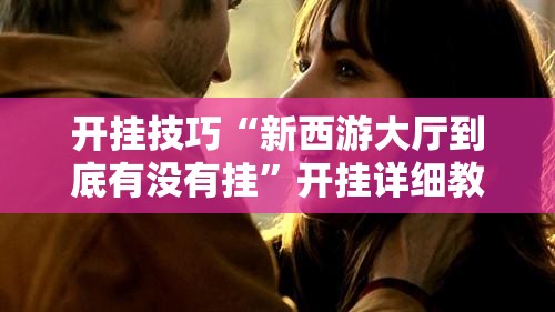 开挂技巧“新西游大厅到底有没有挂	”开挂详细教程