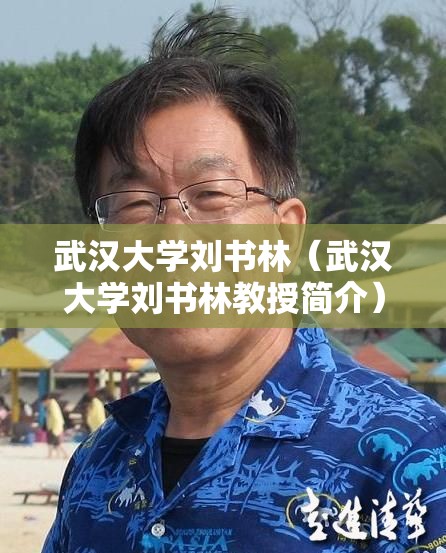 武汉大学刘书林(武汉大学刘书林教授简介) 武汉大学刘书林(武汉大学刘书林教授简介)
