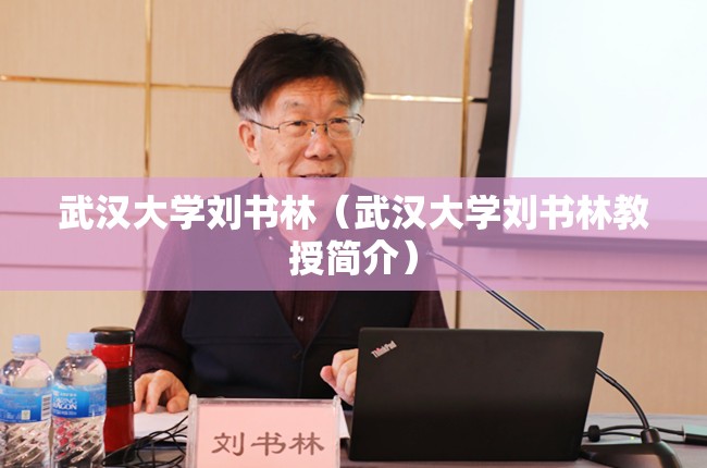 武汉大学刘书林(武汉大学刘书林教授简介) 武汉大学刘书林(武汉大学刘书林教授简介)