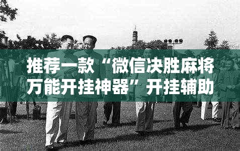 推荐一款“微信决胜麻将万能开挂神器”开挂辅助脚本+详细开挂安装教程