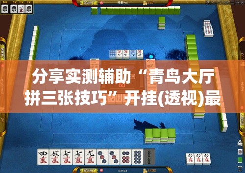 分享实测辅助“青鸟大厅拼三张技巧”开挂(透视)最新辅助详细