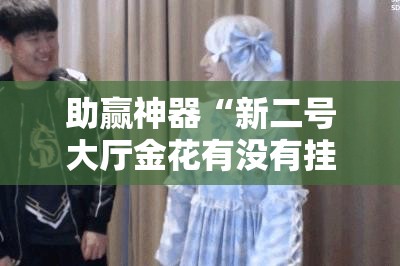 助赢神器“新二号大厅金花有没有挂”科技辅助神器手机版