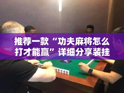 推荐一款“功夫麻将怎么打才能赢”详细分享装挂步骤