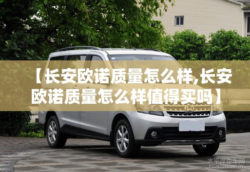 【长安欧诺质量怎么样,长安欧诺质量怎么样值得买吗】 【长安欧诺质量怎么样,长安欧诺质量怎么样值得买吗】