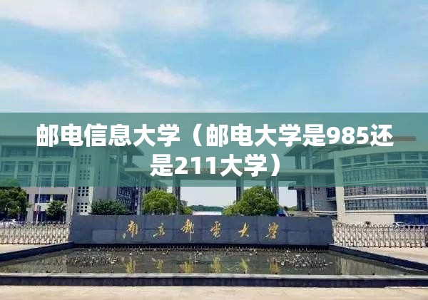 邮电信息大学(邮电大学是985还是211大学) 邮电信息大学(邮电大学是985还是211大学)