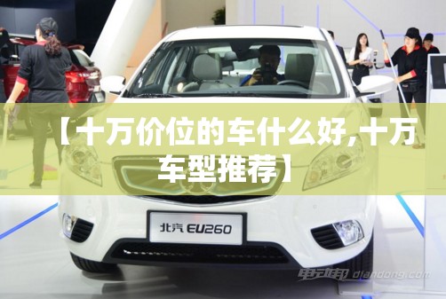 【十万价位的车什么好,十万车型推荐】 【十万价位的车什么好,十万车型推荐】