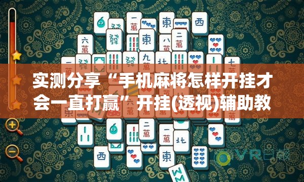实测分享“手机麻将怎样开挂才会一直打赢	”开挂(透视)辅助教程