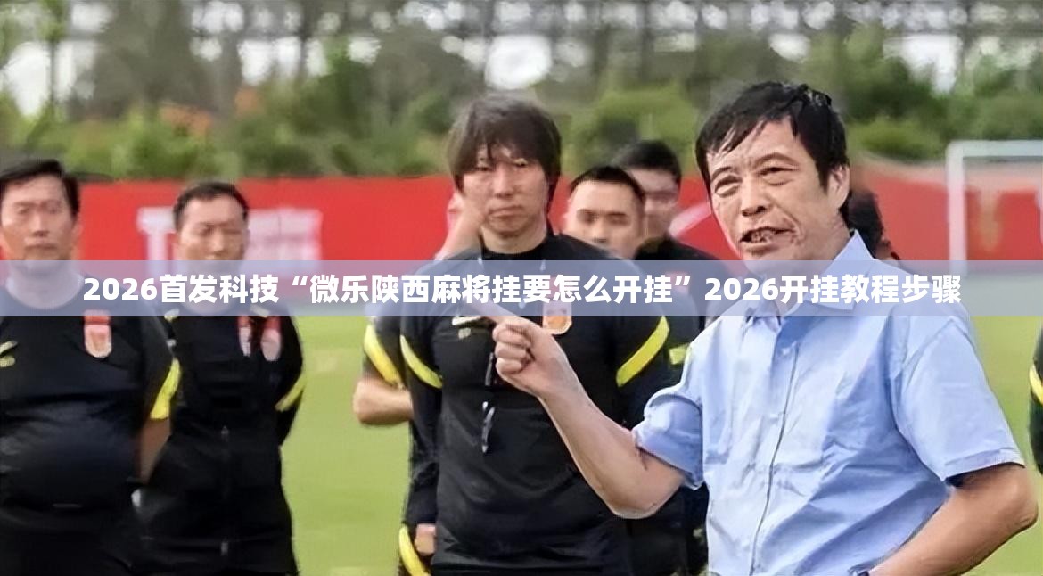 2026首发科技“微乐陕西麻将挂要怎么开挂”2026开挂教程步骤