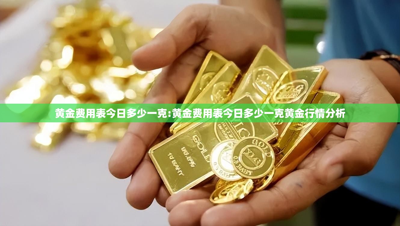 黄金费用表今日多少一克:黄金费用表今日多少一克黄金行情分析 黄金费用表今日多少一克:黄金费用表今日多少一克黄金行情分析