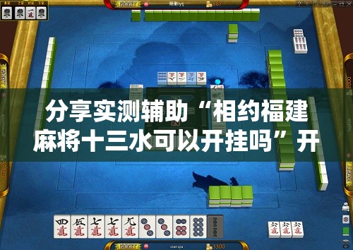 分享实测辅助“相约福建麻将十三水可以开挂吗	”开挂详细教程