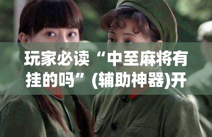 玩家必读“中至麻将有挂的吗”(辅助神器)开挂详细教程