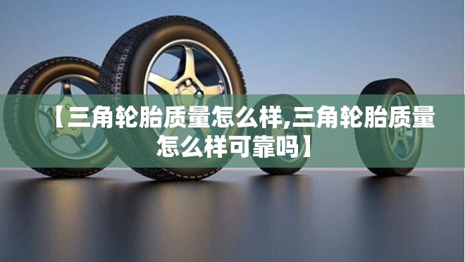 【三角轮胎质量怎么样,三角轮胎质量怎么样可靠吗】 【三角轮胎质量怎么样,三角轮胎质量怎么样可靠吗】
