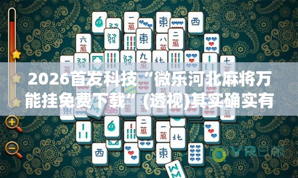 2026首发科技“微乐河北麻将万能挂免费下载	”(透视)其实确实有挂