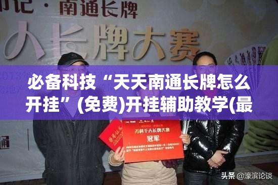 必备科技“天天南通长牌怎么开挂”(免费)开挂辅助教学(最新辅助开挂教程)