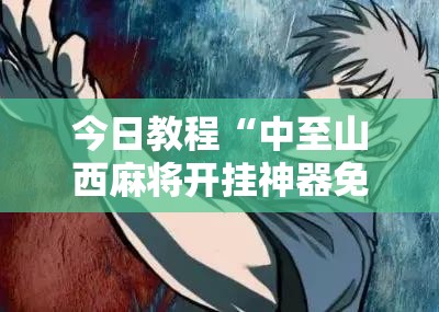 今日教程“中至山西麻将开挂神器免费	”细辅助教程分享