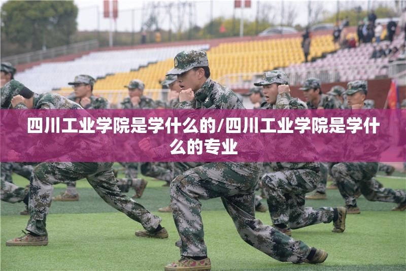 四川工业学院是学什么的/四川工业学院是学什么的专业 四川工业学院是学什么的/四川工业学院是学什么的专业