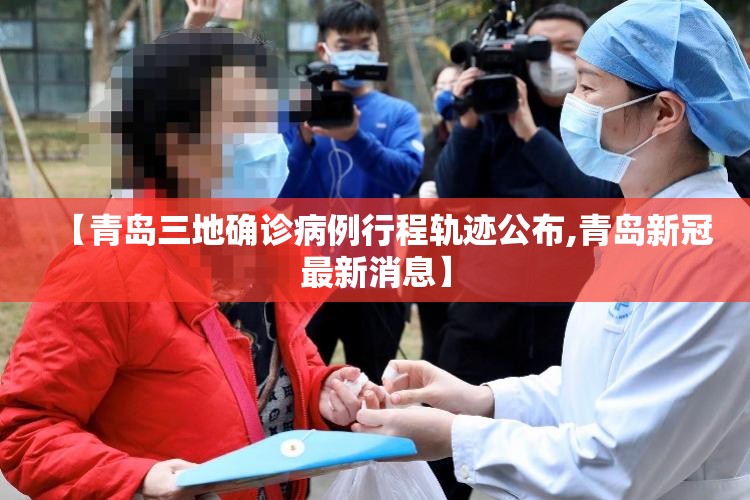 【青岛三地确诊病例行程轨迹公布,青岛新冠最新消息】 【青岛三地确诊病例行程轨迹公布,青岛新冠最新消息】