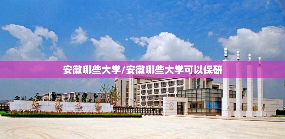 安徽哪些大学/安徽哪些大学可以保研 安徽哪些大学/安徽哪些大学可以保研