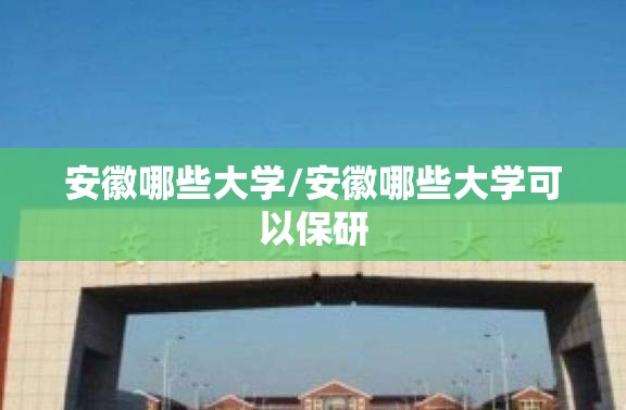 安徽哪些大学/安徽哪些大学可以保研 安徽哪些大学/安徽哪些大学可以保研