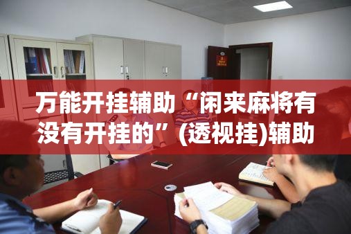 万能开挂辅助“闲来麻将有没有开挂的”(透视挂)辅助下载教程