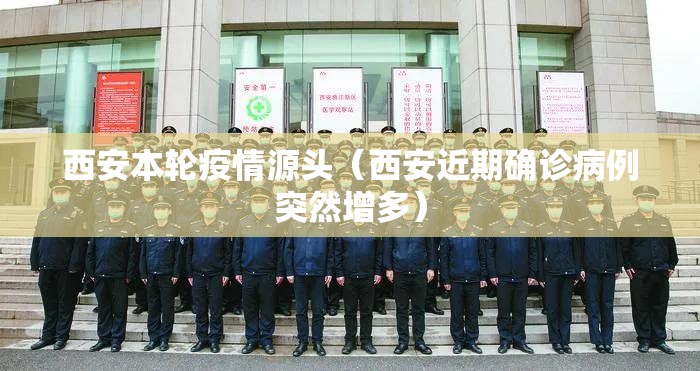 西安本轮疫情源头(西安近期确诊病例突然增多) 西安本轮疫情源头(西安近期确诊病例突然增多)