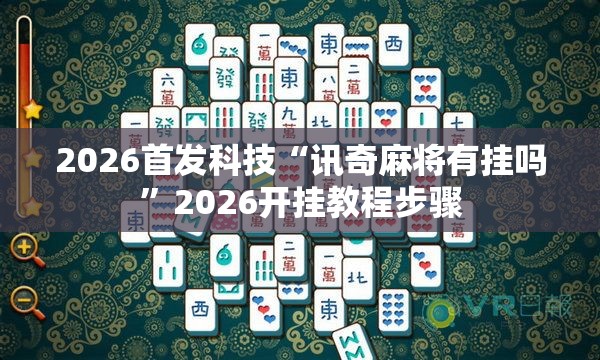 2026首发科技“讯奇麻将有挂吗”2026开挂教程步骤
