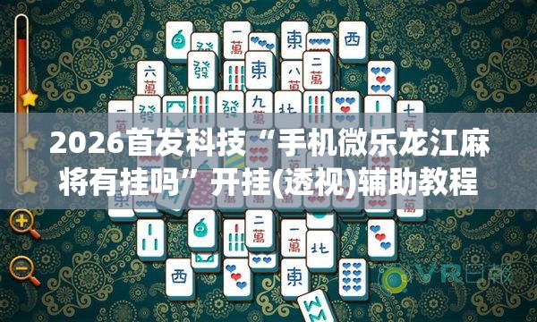 2026首发科技“手机微乐龙江麻将有挂吗”开挂(透视)辅助教程