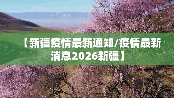 【新疆疫情最新通知/疫情最新消息2026新疆】 【新疆疫情最新通知/疫情最新消息2026新疆】