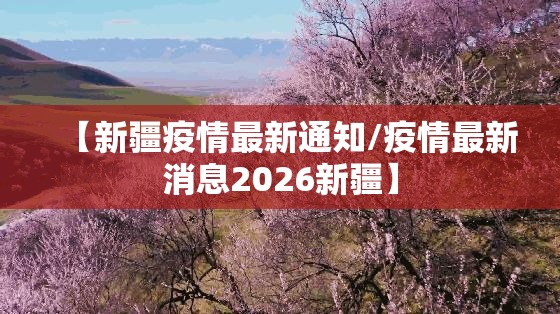 【新疆疫情最新通知/疫情最新消息2026新疆】 【新疆疫情最新通知/疫情最新消息2026新疆】
