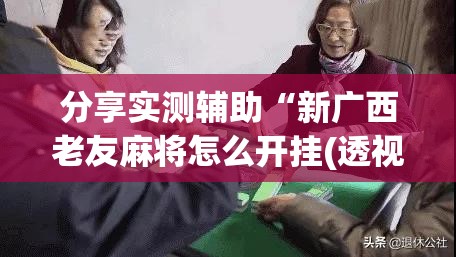 分享实测辅助“新广西老友麻将怎么开挂(透视)”开挂辅助脚本+详细开挂安装教程
