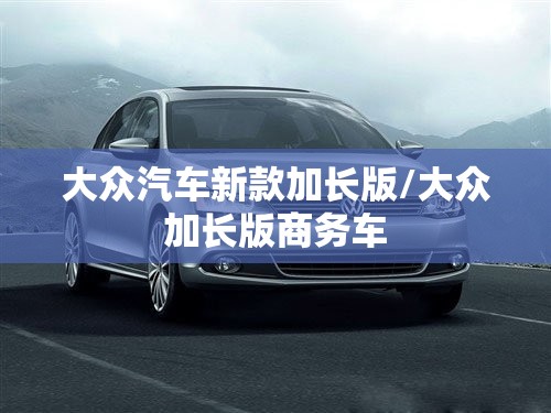 大众汽车新款加长版/大众加长版商务车 大众汽车新款加长版/大众加长版商务车