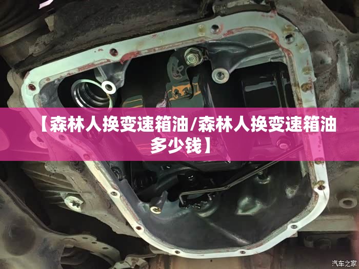 【森林人换变速箱油/森林人换变速箱油多少钱】 【森林人换变速箱油/森林人换变速箱油多少钱】