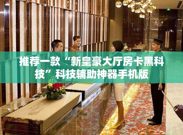 推荐一款“新皇豪大厅房卡黑科技”科技辅助神器手机版