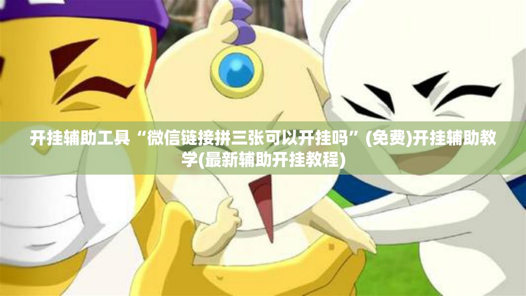 开挂辅助工具“微信链接拼三张可以开挂吗”(免费)开挂辅助教学(最新辅助开挂教程)