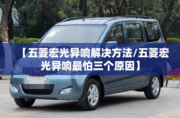 【五菱宏光异响解决方法/五菱宏光异响最怕三个原因】 【五菱宏光异响解决方法/五菱宏光异响最怕三个原因】
