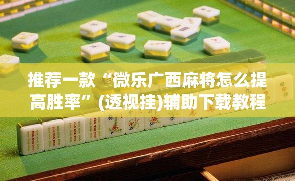 推荐一款“微乐广西麻将怎么提高胜率	”(透视挂)辅助下载教程
