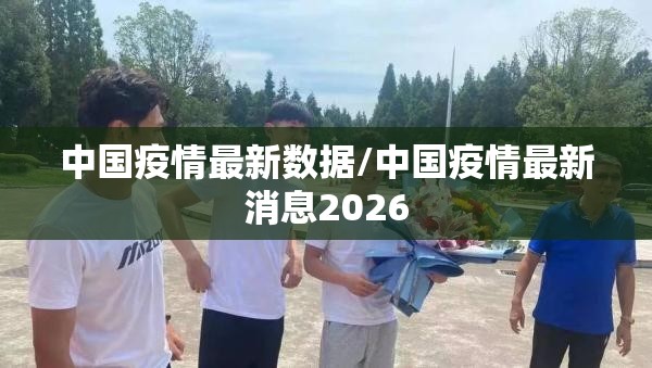 中国疫情最新数据/中国疫情最新消息2026 中国疫情最新数据/中国疫情最新消息2026
