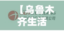 【乌鲁木齐生活网,乌鲁木齐生活网最新消息】