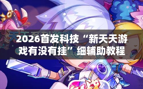 2026首发科技“新天天游戏有没有挂	”细辅助教程分享