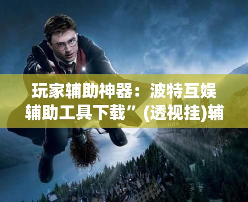 玩家辅助神器：波特互娱辅助工具下载	”(透视挂)辅助下载教程