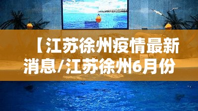 【江苏徐州疫情最新消息/江苏徐州6月份疫情最新情况】 【江苏徐州疫情最新消息/江苏徐州6月份疫情最新情况】