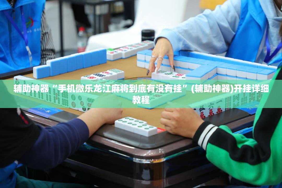 辅助神器“手机微乐龙江麻将到底有没有挂”(辅助神器)开挂详细教程