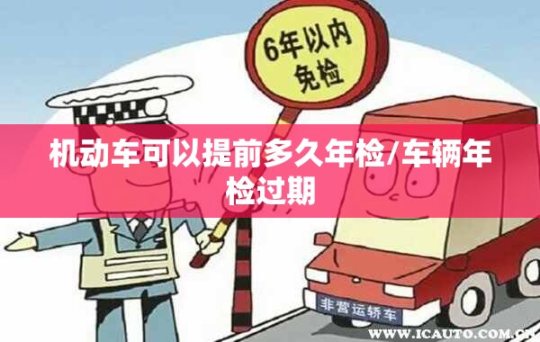 机动车可以提前多久年检/车辆年检过期 机动车可以提前多久年检/车辆年检过期